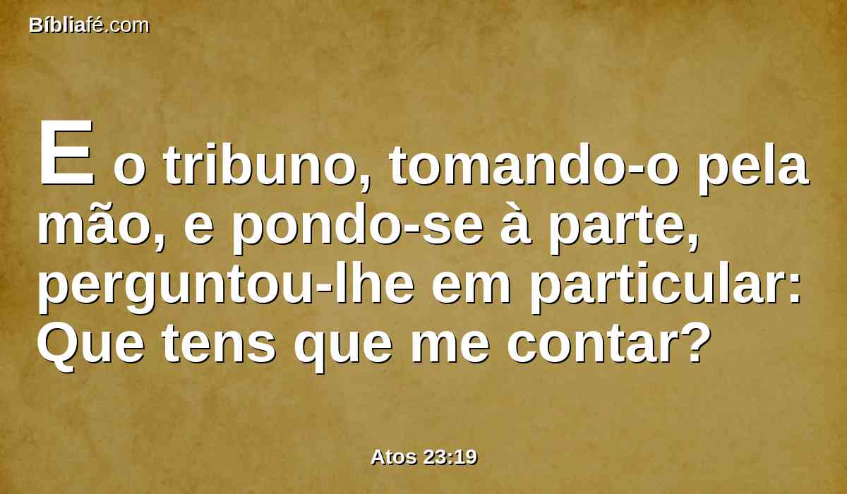 E o tribuno, tomando-o pela mão, e pondo-se à parte, perguntou-lhe em particular: Que tens que me contar?