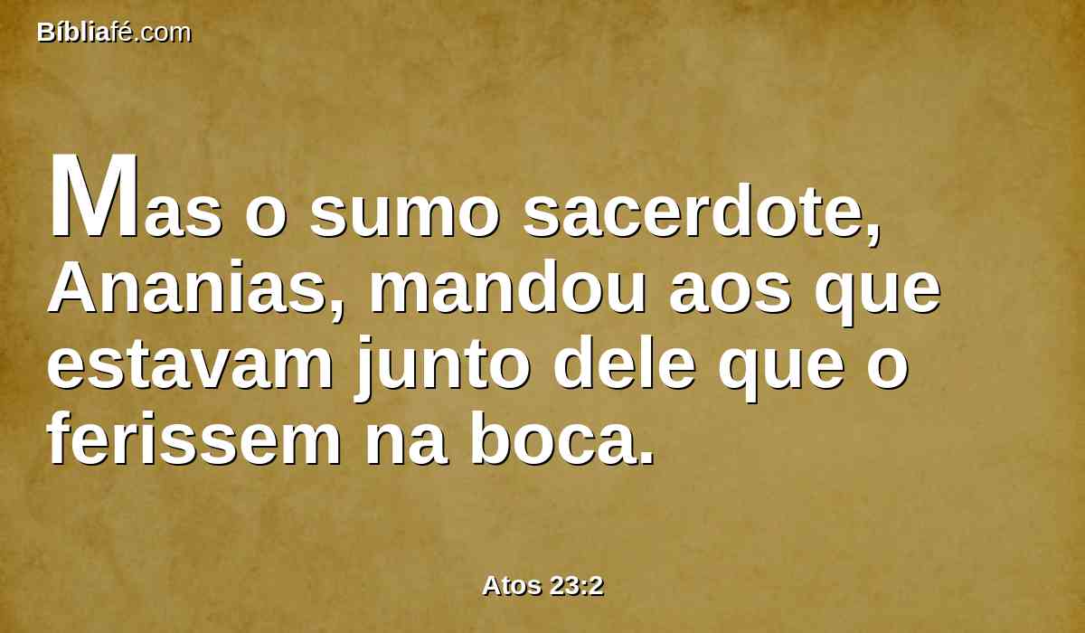 Mas o sumo sacerdote, Ananias, mandou aos que estavam junto dele que o ferissem na boca.