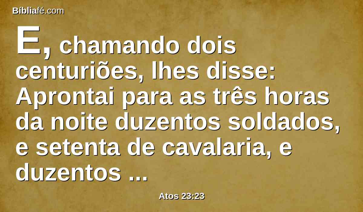 E, chamando dois centuriões, lhes disse: Aprontai para as três horas da noite duzentos soldados, e setenta de cavalaria, e duzentos archeiros para irem até Cesaréia;