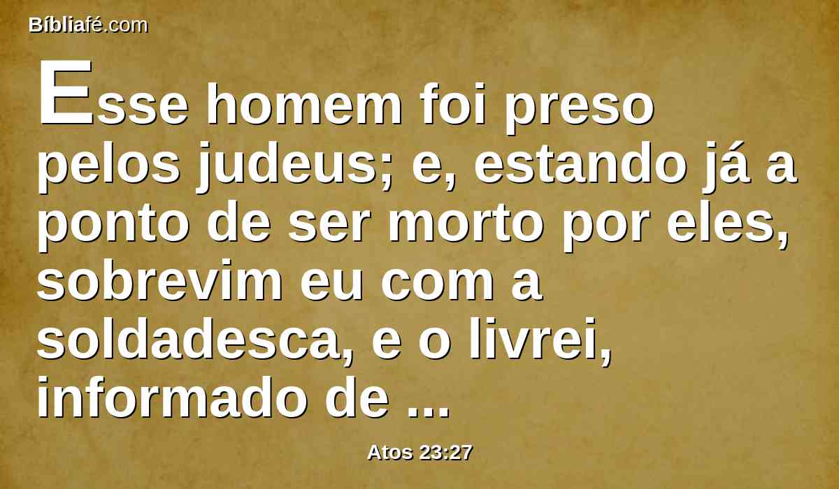 Esse homem foi preso pelos judeus; e, estando já a ponto de ser morto por eles, sobrevim eu com a soldadesca, e o livrei, informado de que era romano.