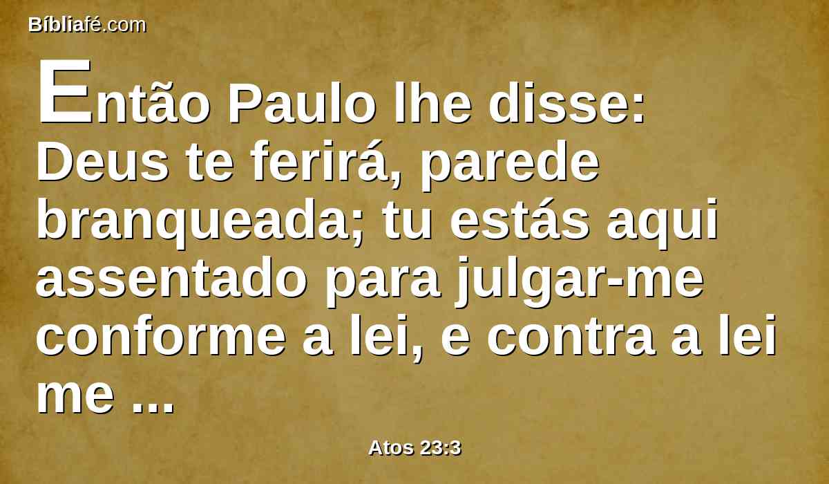 Então Paulo lhe disse: Deus te ferirá, parede branqueada; tu estás aqui assentado para julgar-me conforme a lei, e contra a lei me mandas ferir?