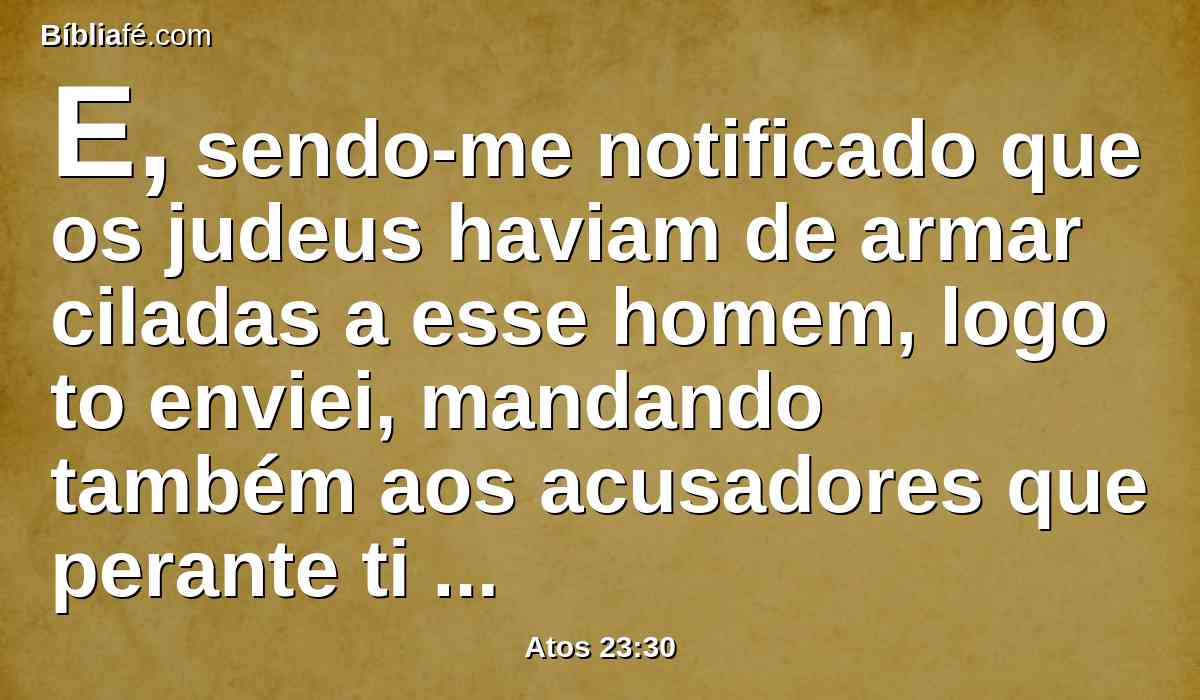 E, sendo-me notificado que os judeus haviam de armar ciladas a esse homem, logo to enviei, mandando também aos acusadores que perante ti digam o que tiverem contra ele. Passa bem.