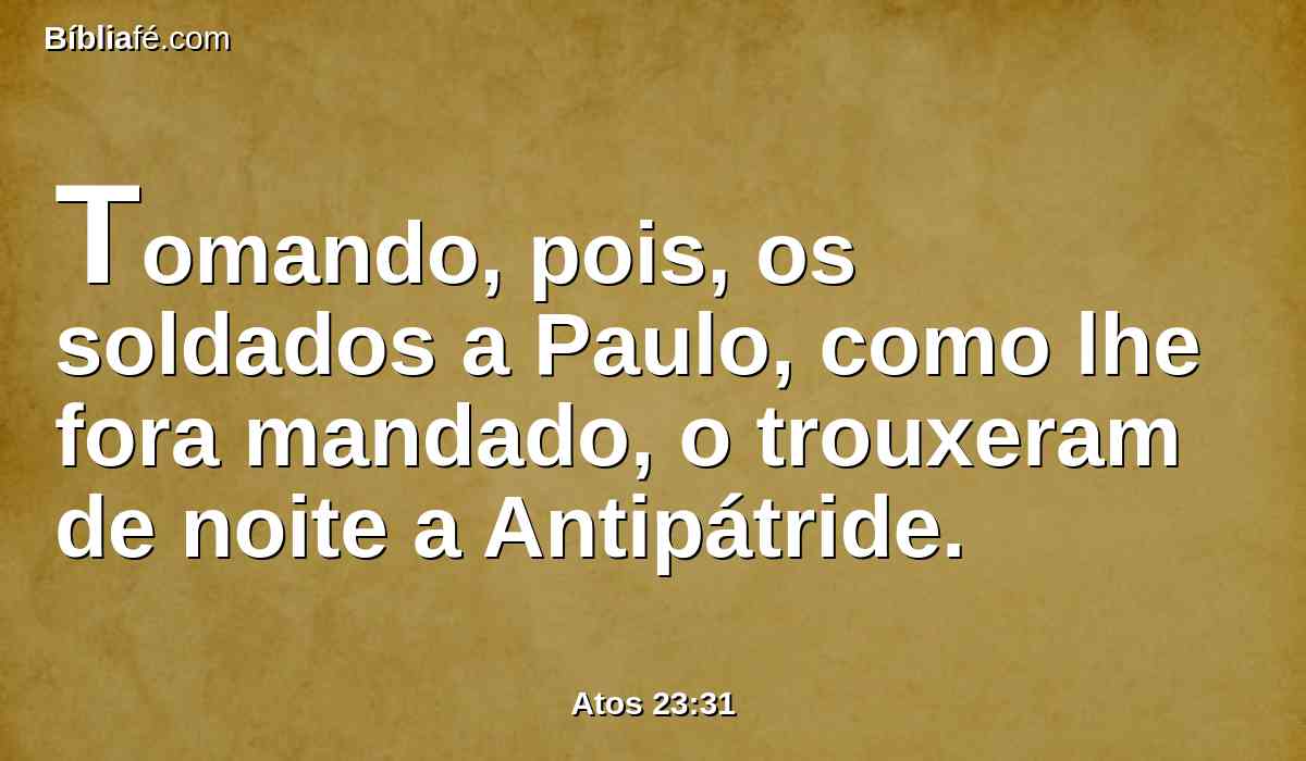 Tomando, pois, os soldados a Paulo, como lhe fora mandado, o trouxeram de noite a Antipátride.