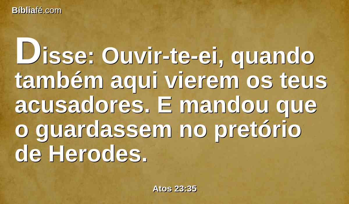 Disse: Ouvir-te-ei, quando também aqui vierem os teus acusadores. E mandou que o guardassem no pretório de Herodes.