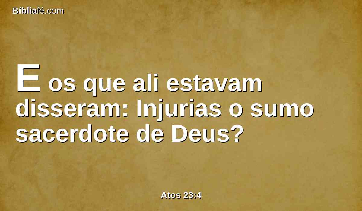 E os que ali estavam disseram: Injurias o sumo sacerdote de Deus?