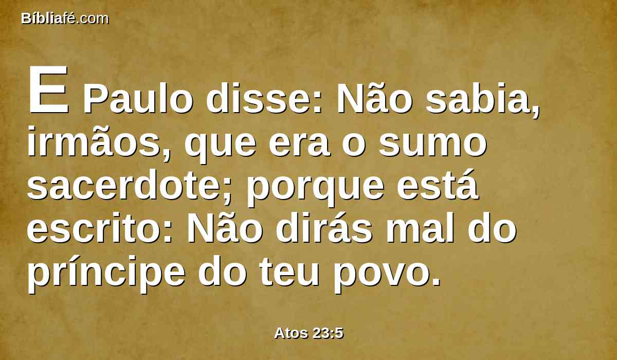 E Paulo disse: Não sabia, irmãos, que era o sumo sacerdote; porque está escrito: Não dirás mal do príncipe do teu povo.