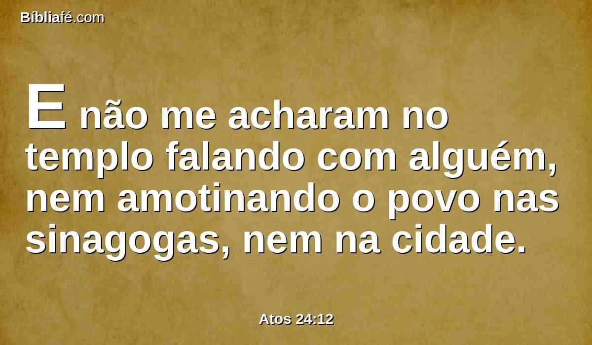 E não me acharam no templo falando com alguém, nem amotinando o povo nas sinagogas, nem na cidade.