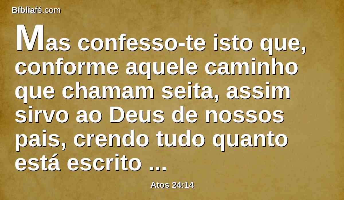 Mas confesso-te isto que, conforme aquele caminho que chamam seita, assim sirvo ao Deus de nossos pais, crendo tudo quanto está escrito na lei e nos profetas.