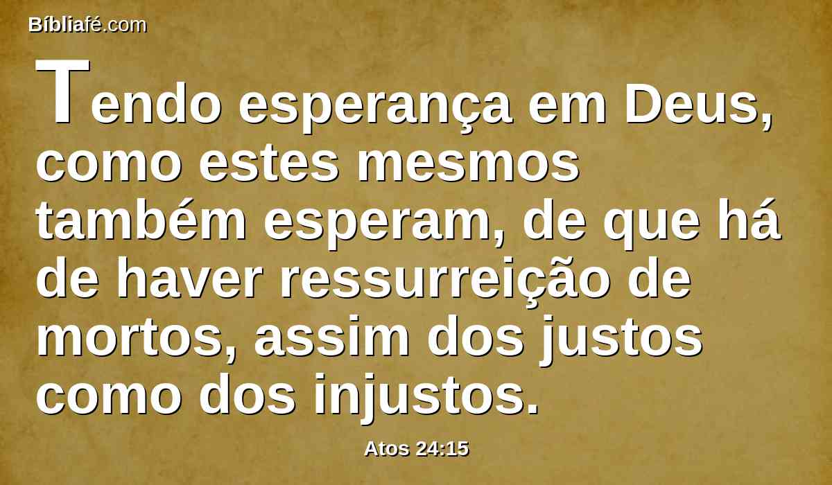 Tendo esperança em Deus, como estes mesmos também esperam, de que há de haver ressurreição de mortos, assim dos justos como dos injustos.