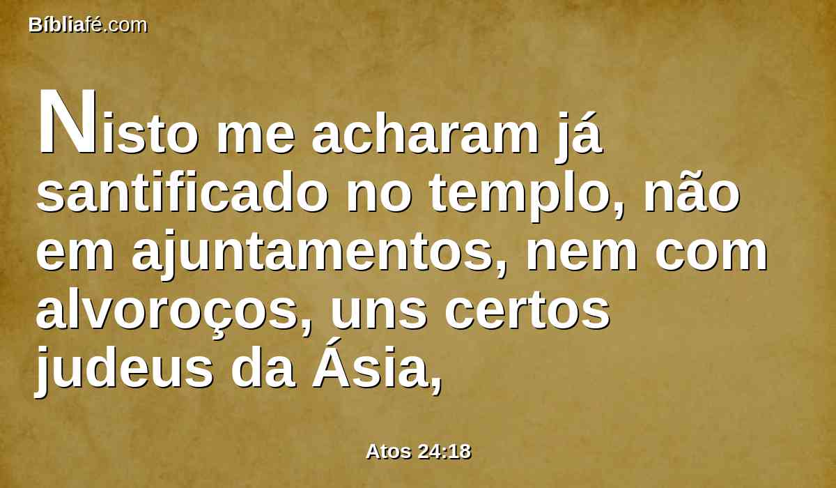 Nisto me acharam já santificado no templo, não em ajuntamentos, nem com alvoroços, uns certos judeus da Ásia,