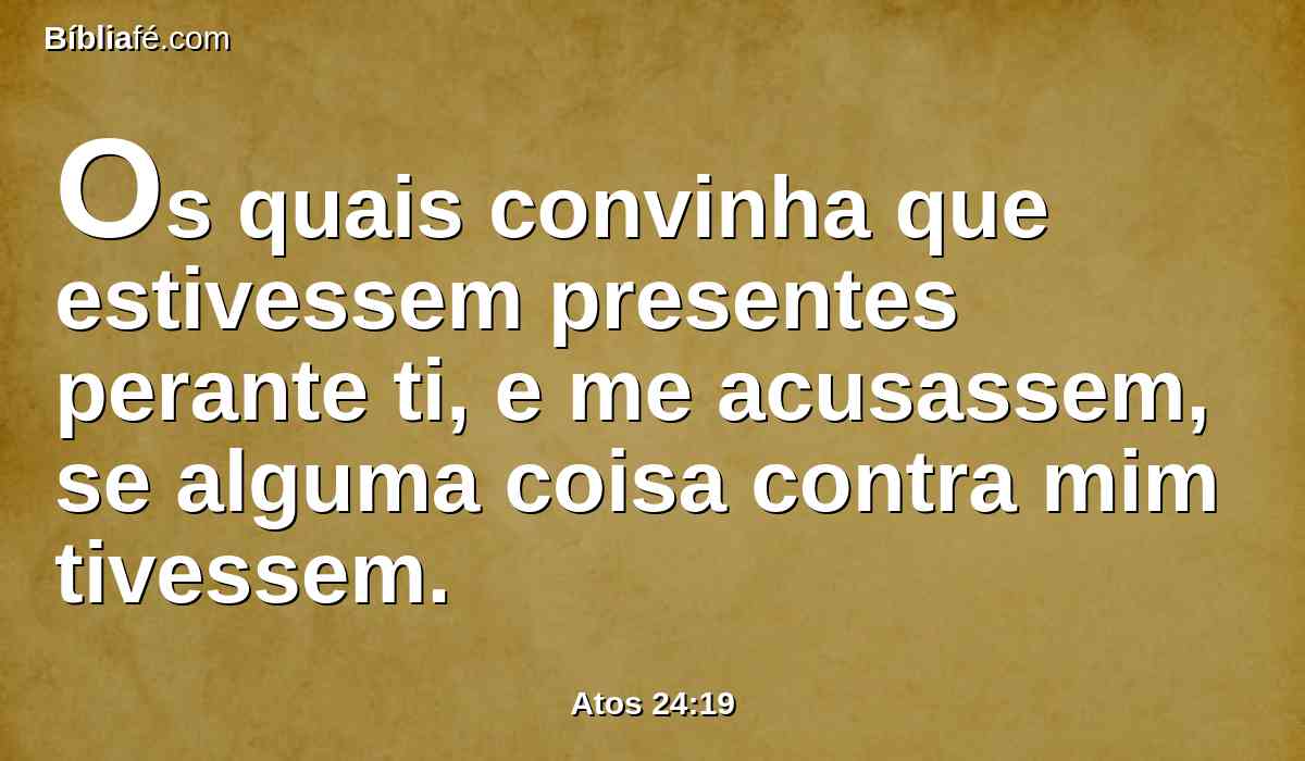 Os quais convinha que estivessem presentes perante ti, e me acusassem, se alguma coisa contra mim tivessem.