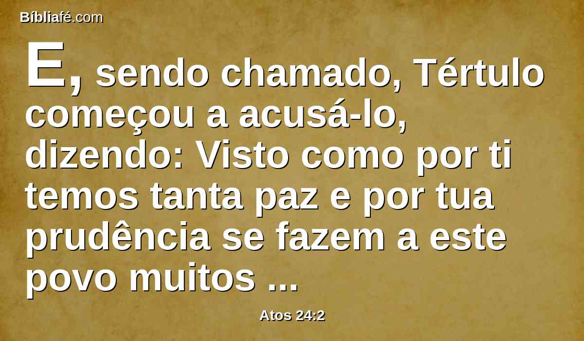 E, sendo chamado, Tértulo começou a acusá-lo, dizendo: Visto como por ti temos tanta paz e por tua prudência se fazem a este povo muitos e louváveis serviços,