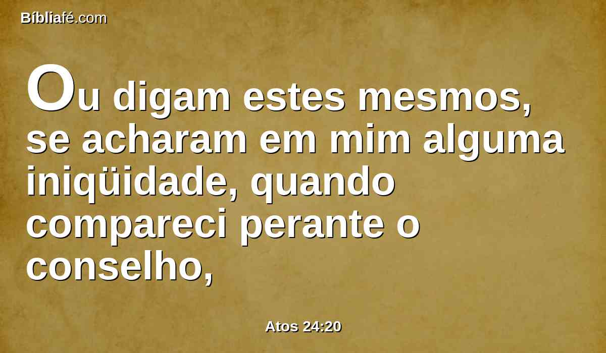 Ou digam estes mesmos, se acharam em mim alguma iniqüidade, quando compareci perante o conselho,