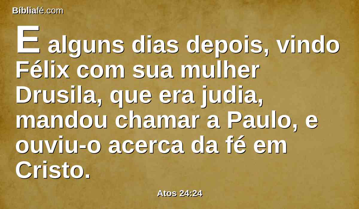 E alguns dias depois, vindo Félix com sua mulher Drusila, que era judia, mandou chamar a Paulo, e ouviu-o acerca da fé em Cristo.