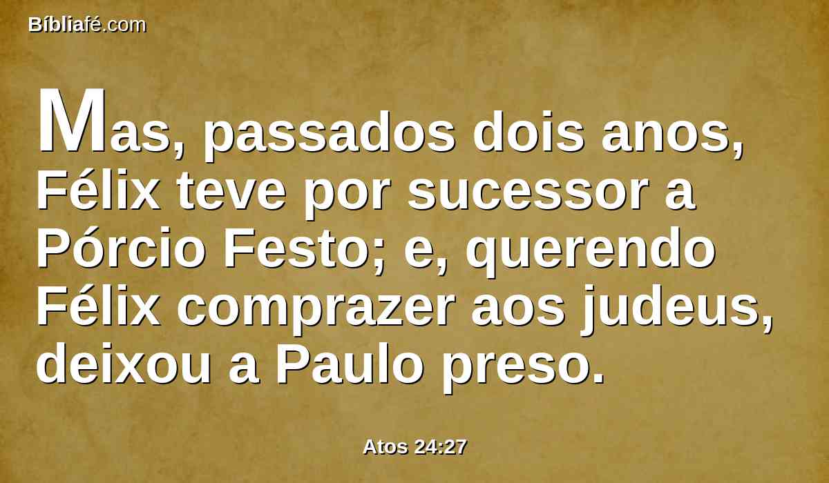 Mas, passados dois anos, Félix teve por sucessor a Pórcio Festo; e, querendo Félix comprazer aos judeus, deixou a Paulo preso.