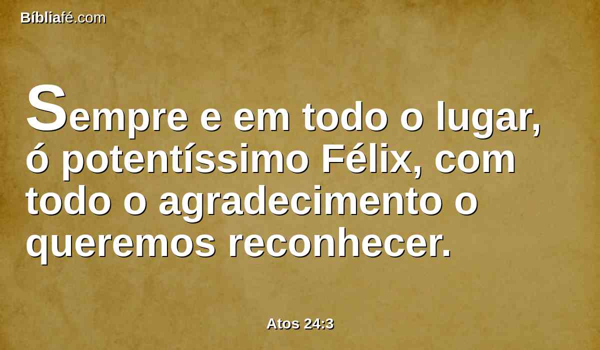 Sempre e em todo o lugar, ó potentíssimo Félix, com todo o agradecimento o queremos reconhecer.