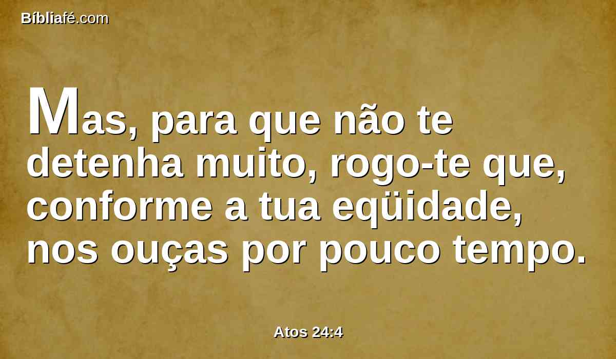 Mas, para que não te detenha muito, rogo-te que, conforme a tua eqüidade, nos ouças por pouco tempo.