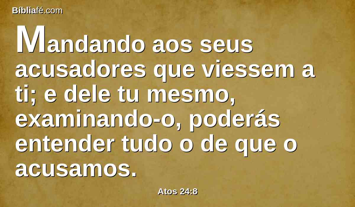 Mandando aos seus acusadores que viessem a ti; e dele tu mesmo, examinando-o, poderás entender tudo o de que o acusamos.