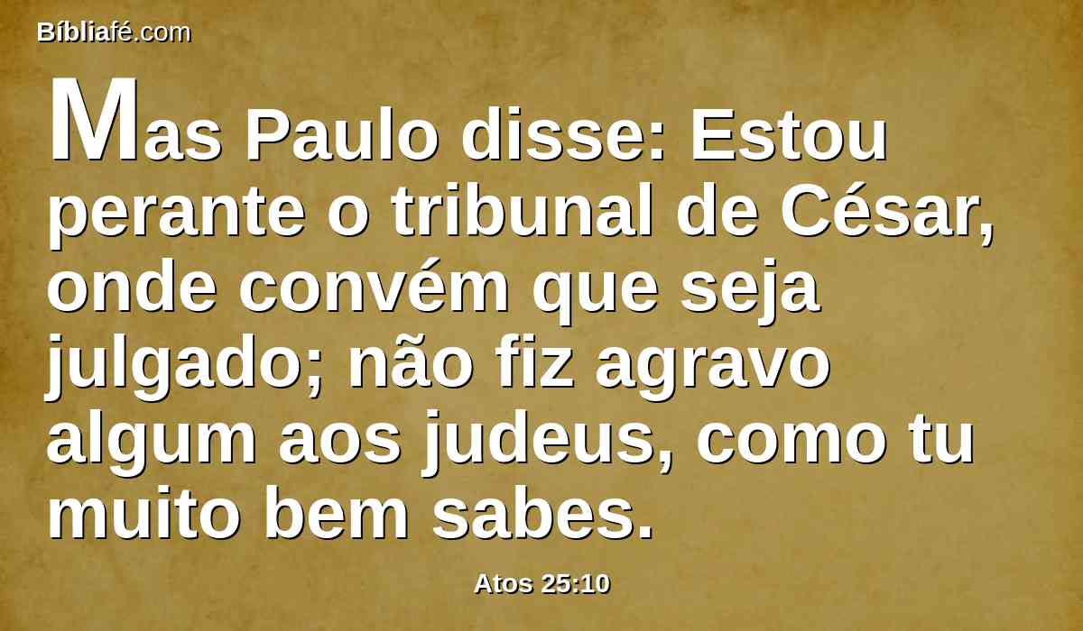 Mas Paulo disse: Estou perante o tribunal de César, onde convém que seja julgado; não fiz agravo algum aos judeus, como tu muito bem sabes.