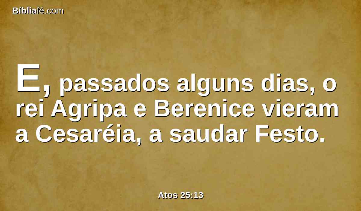 E, passados alguns dias, o rei Agripa e Berenice vieram a Cesaréia, a saudar Festo.