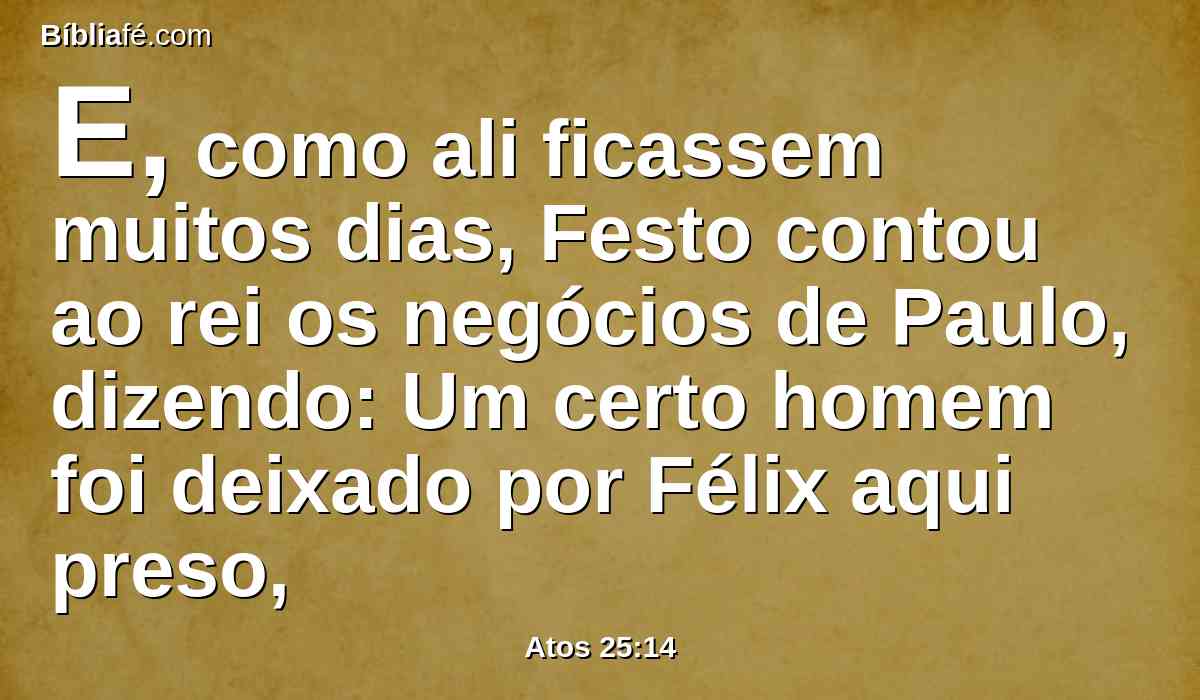 E, como ali ficassem muitos dias, Festo contou ao rei os negócios de Paulo, dizendo: Um certo homem foi deixado por Félix aqui preso,