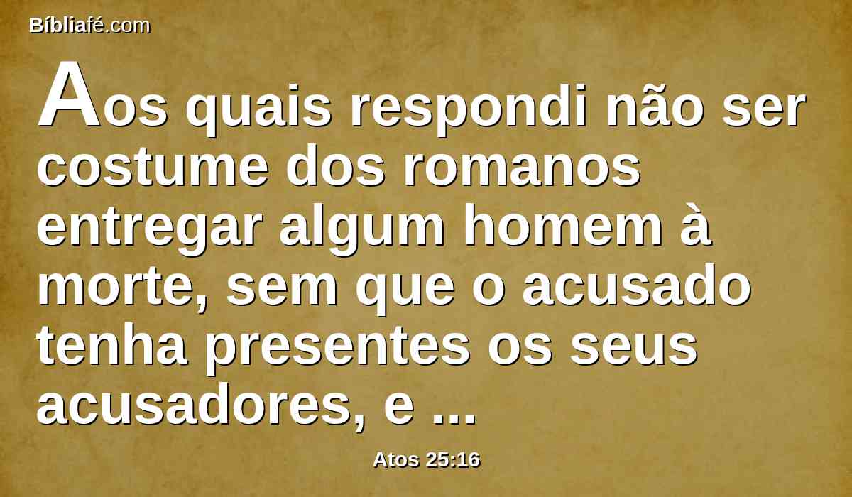 Aos quais respondi não ser costume dos romanos entregar algum homem à morte, sem que o acusado tenha presentes os seus acusadores, e possa defender-se da acusação.