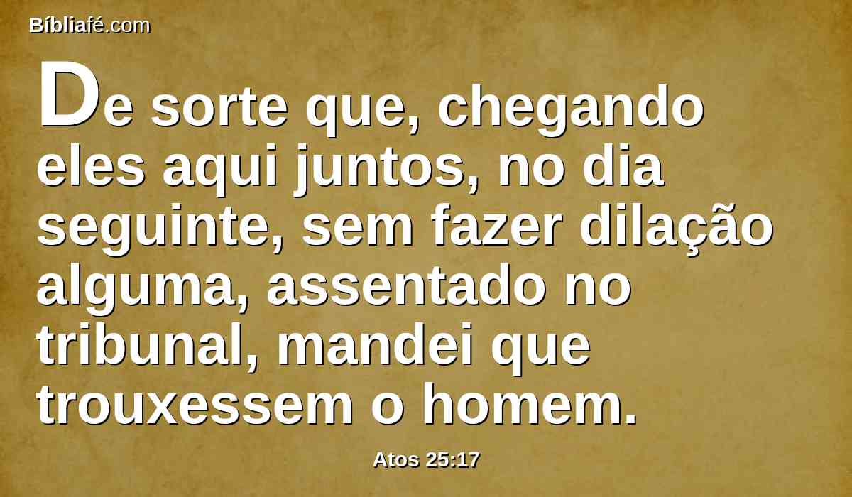 De sorte que, chegando eles aqui juntos, no dia seguinte, sem fazer dilação alguma, assentado no tribunal, mandei que trouxessem o homem.