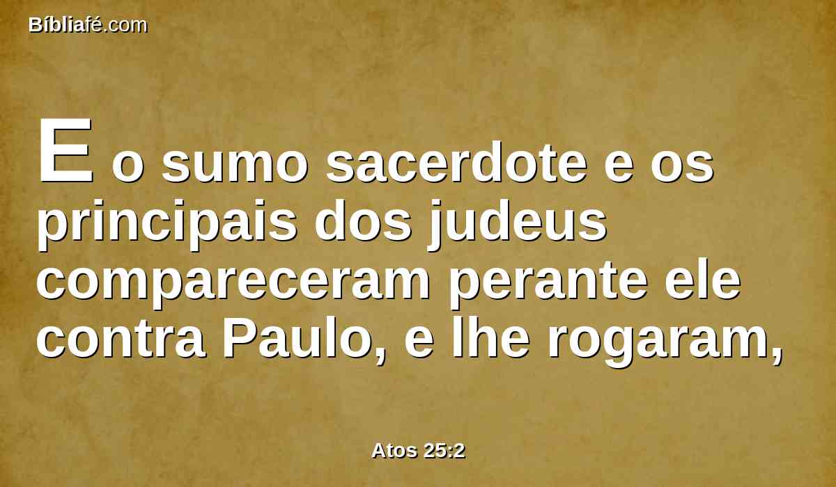 E o sumo sacerdote e os principais dos judeus compareceram perante ele contra Paulo, e lhe rogaram,