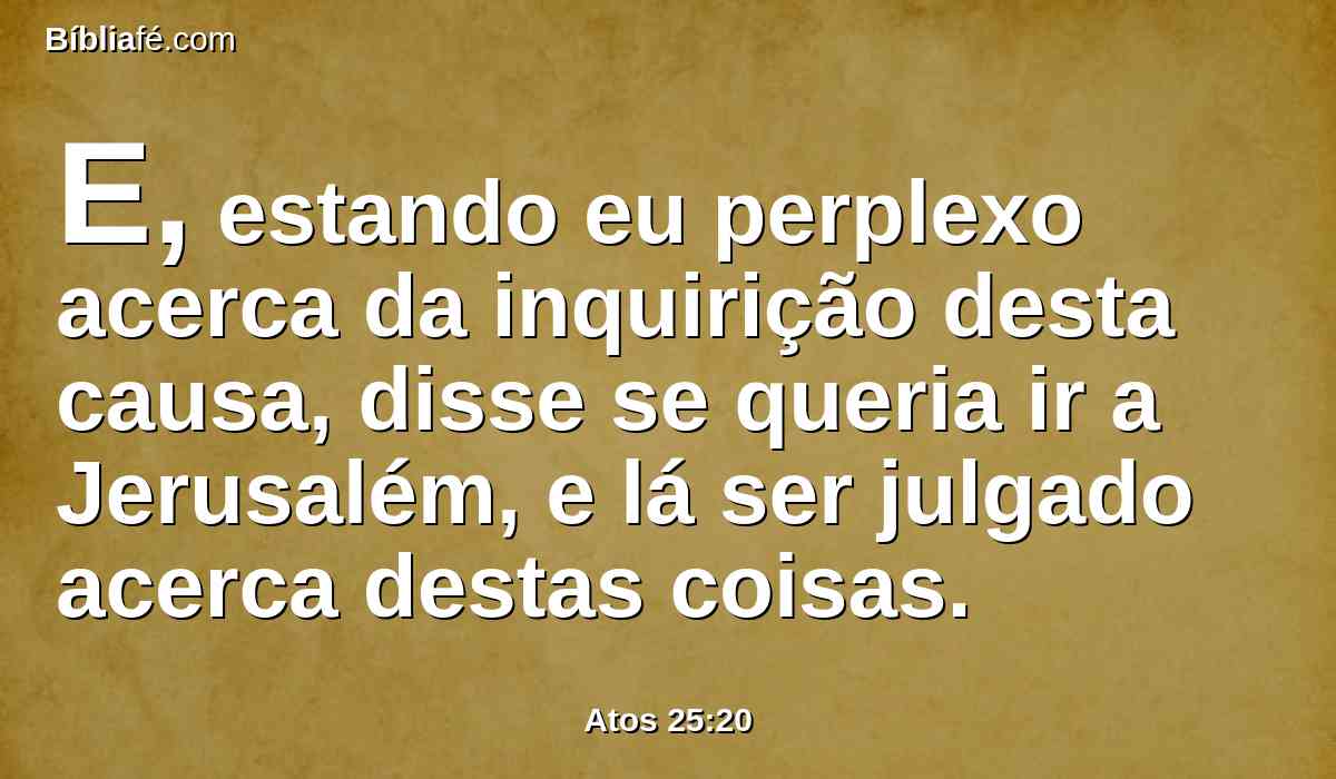 E, estando eu perplexo acerca da inquirição desta causa, disse se queria ir a Jerusalém, e lá ser julgado acerca destas coisas.