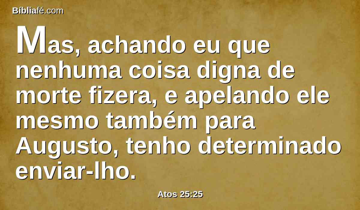 Mas, achando eu que nenhuma coisa digna de morte fizera, e apelando ele mesmo também para Augusto, tenho determinado enviar-lho.