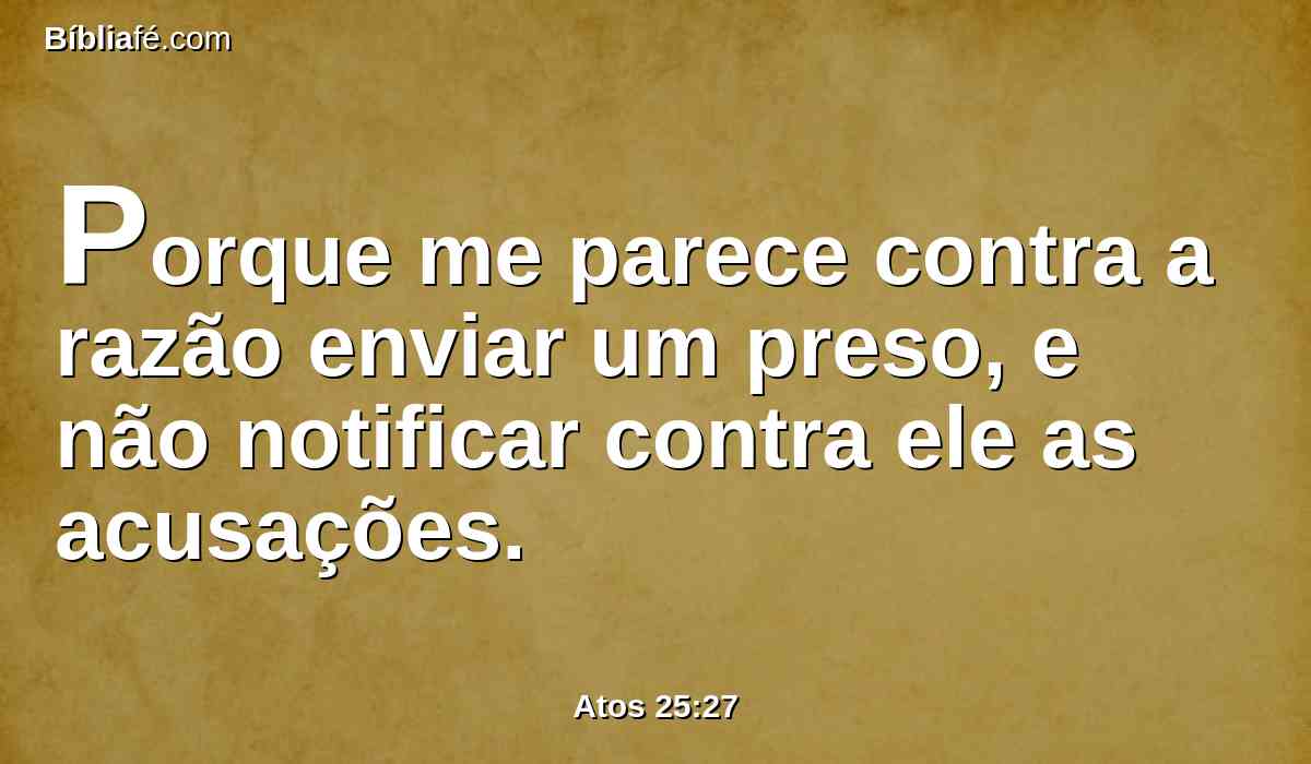 Porque me parece contra a razão enviar um preso, e não notificar contra ele as acusações.