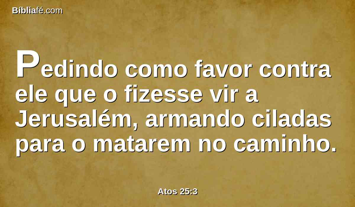 Pedindo como favor contra ele que o fizesse vir a Jerusalém, armando ciladas para o matarem no caminho.