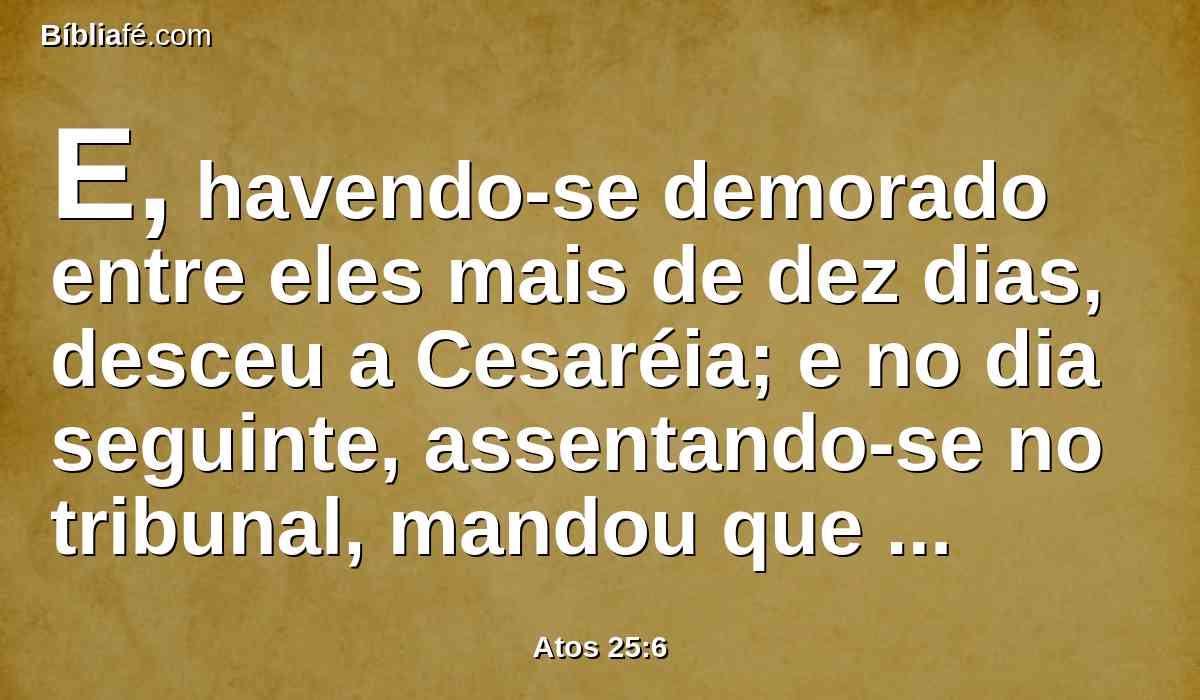 E, havendo-se demorado entre eles mais de dez dias, desceu a Cesaréia; e no dia seguinte, assentando-se no tribunal, mandou que trouxessem Paulo.