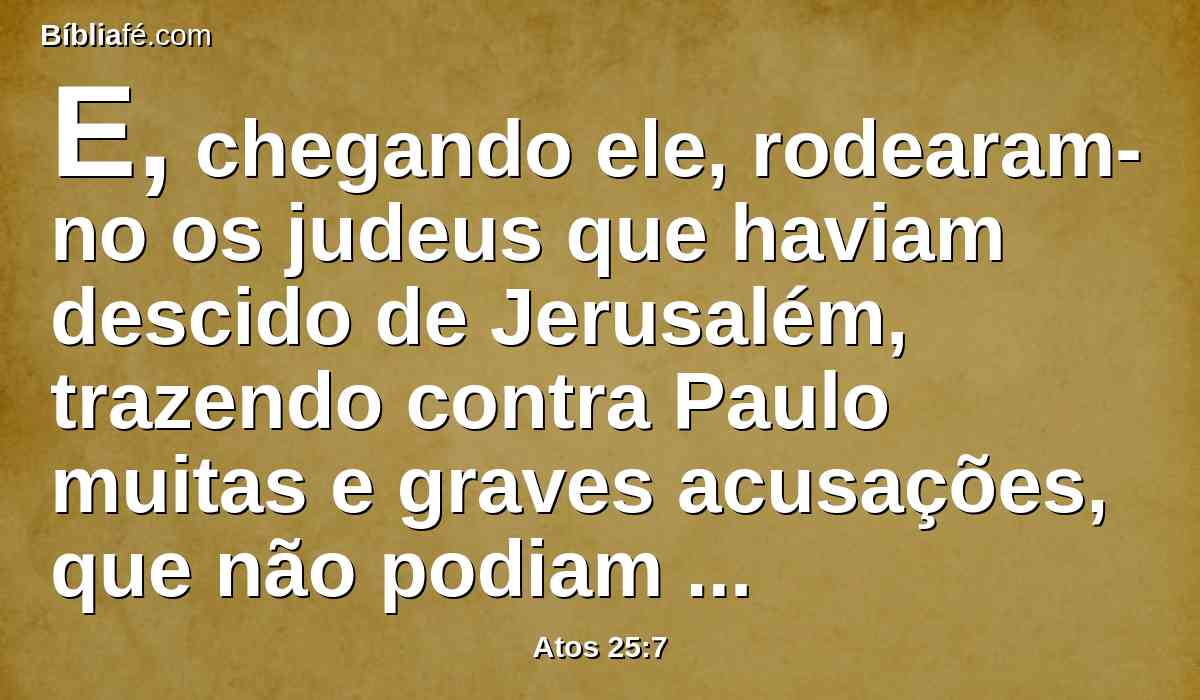 E, chegando ele, rodearam-no os judeus que haviam descido de Jerusalém, trazendo contra Paulo muitas e graves acusações, que não podiam provar.