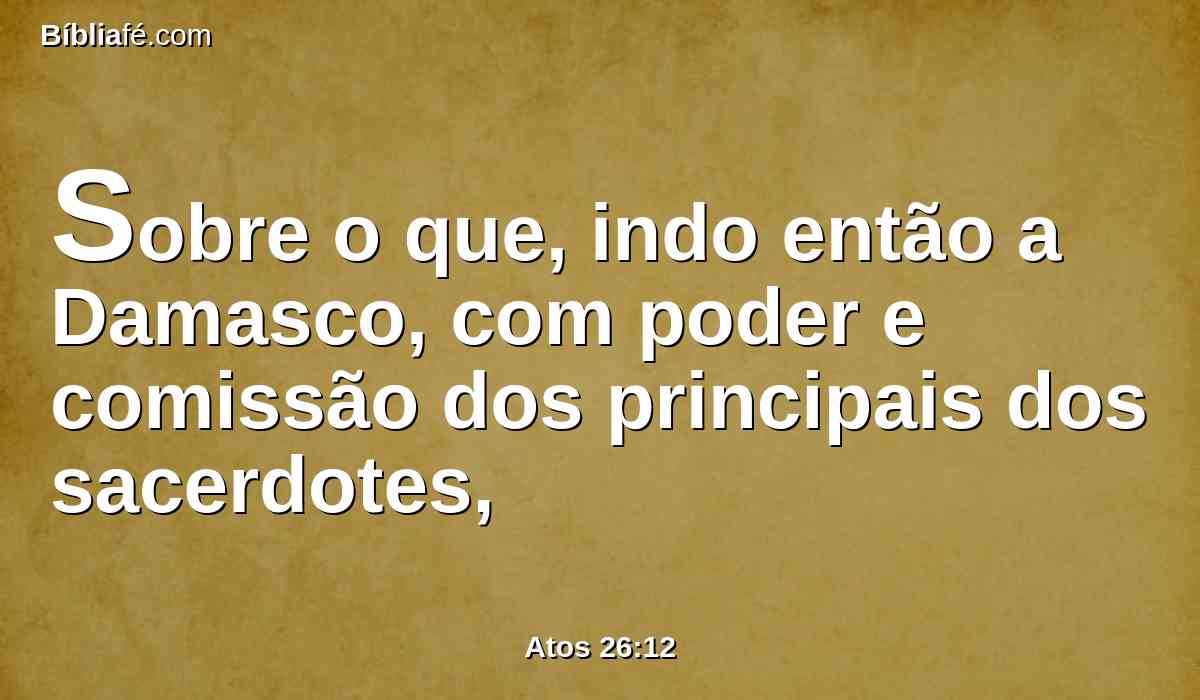 Sobre o que, indo então a Damasco, com poder e comissão dos principais dos sacerdotes,