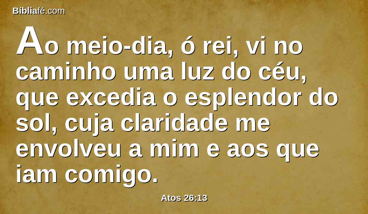 Ao meio-dia, ó rei, vi no caminho uma luz do céu, que excedia o esplendor do sol, cuja claridade me envolveu a mim e aos que iam comigo.