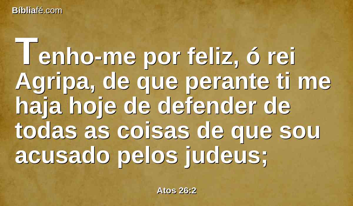 Tenho-me por feliz, ó rei Agripa, de que perante ti me haja hoje de defender de todas as coisas de que sou acusado pelos judeus;