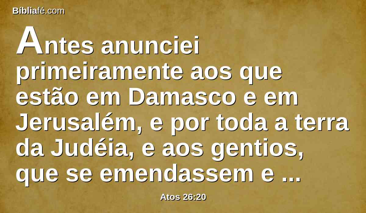 Antes anunciei primeiramente aos que estão em Damasco e em Jerusalém, e por toda a terra da Judéia, e aos gentios, que se emendassem e se convertessem a Deus, fazendo obras dignas de arrependimento.