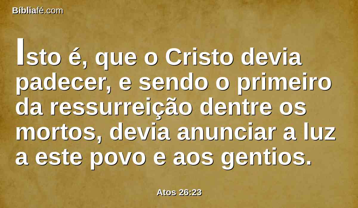 Isto é, que o Cristo devia padecer, e sendo o primeiro da ressurreição dentre os mortos, devia anunciar a luz a este povo e aos gentios.