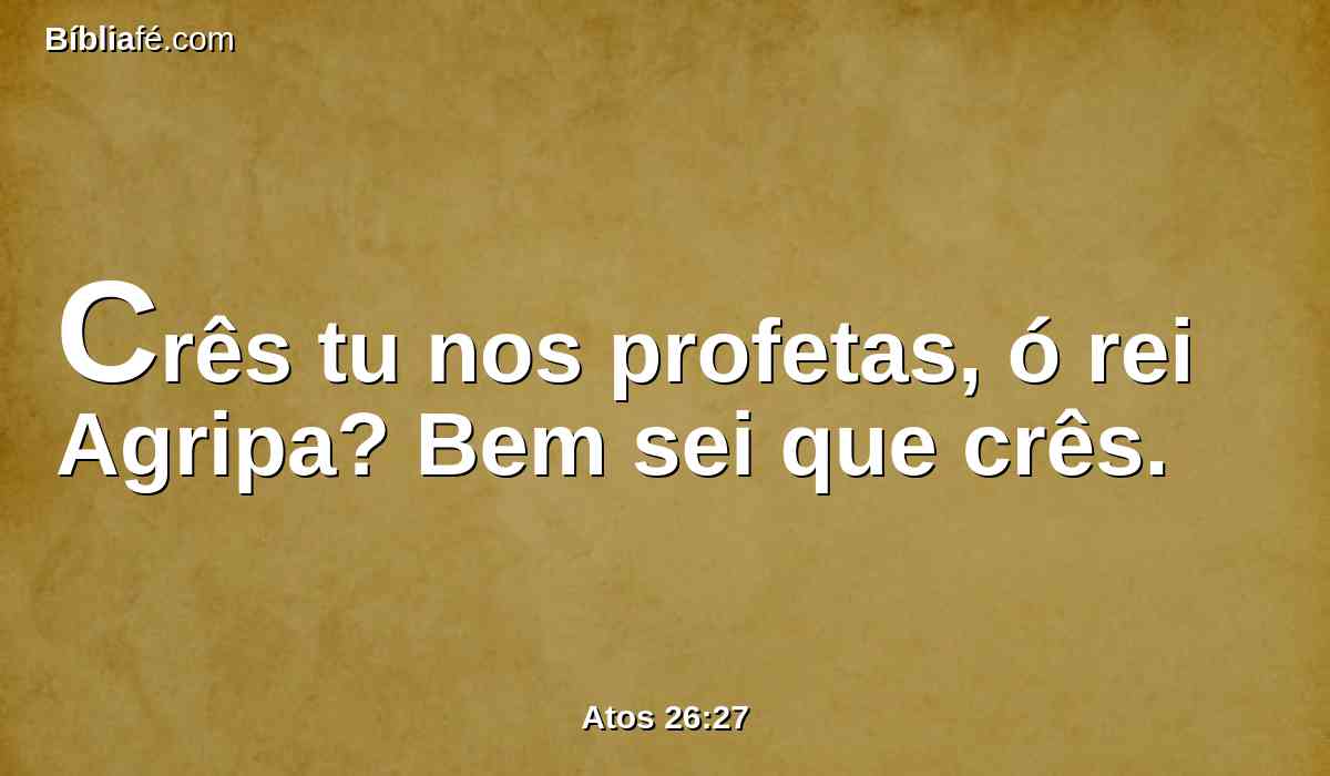 Crês tu nos profetas, ó rei Agripa? Bem sei que crês.