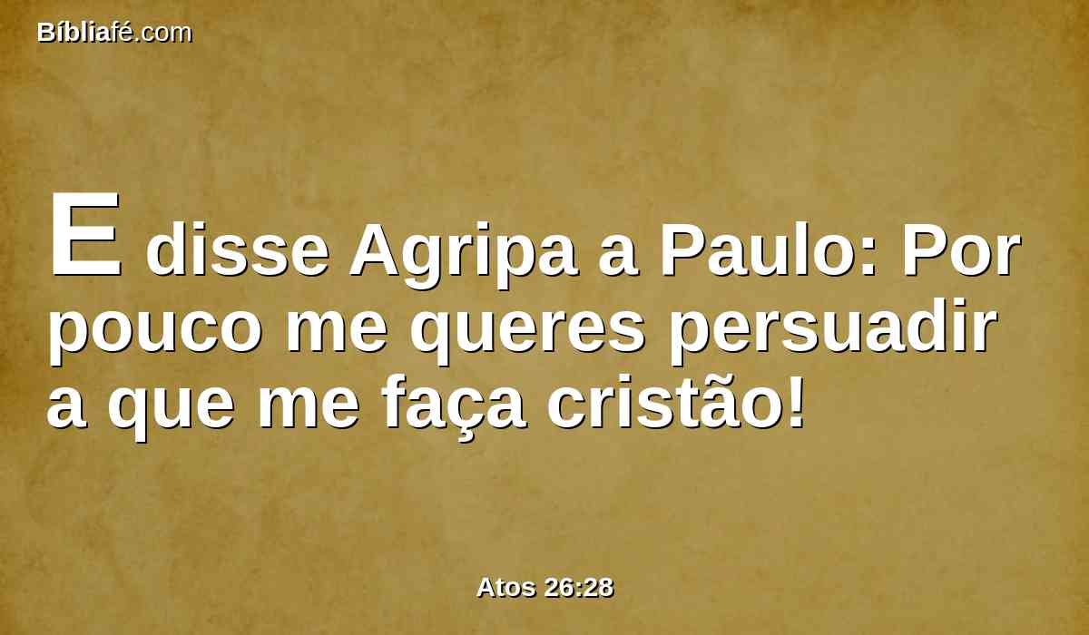 E disse Agripa a Paulo: Por pouco me queres persuadir a que me faça cristão!