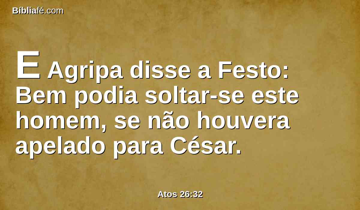 E Agripa disse a Festo: Bem podia soltar-se este homem, se não houvera apelado para César.