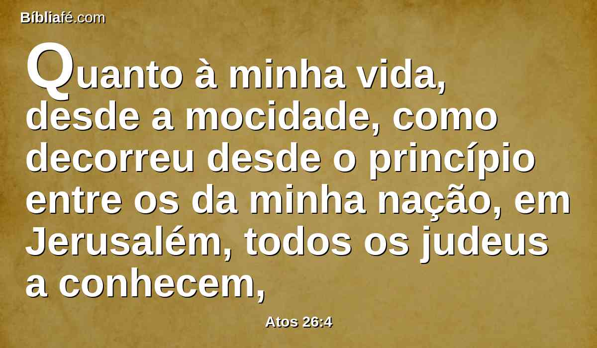 Quanto à minha vida, desde a mocidade, como decorreu desde o princípio entre os da minha nação, em Jerusalém, todos os judeus a conhecem,