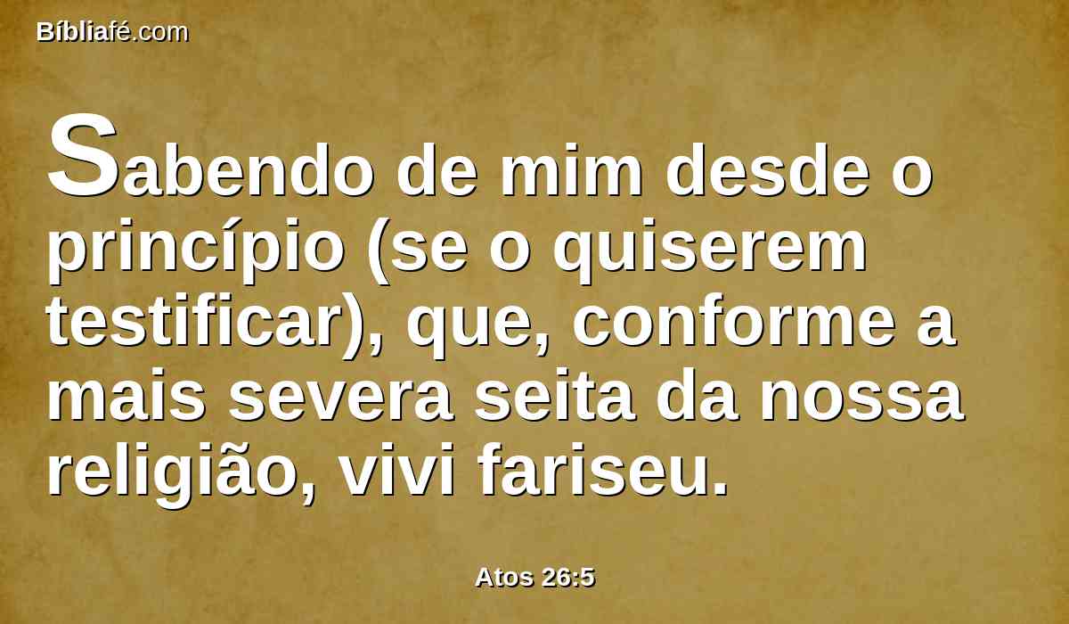 Sabendo de mim desde o princípio (se o quiserem testificar), que, conforme a mais severa seita da nossa religião, vivi fariseu.