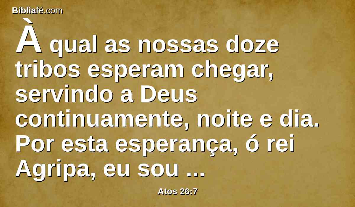 À qual as nossas doze tribos esperam chegar, servindo a Deus continuamente, noite e dia. Por esta esperança, ó rei Agripa, eu sou acusado pelos judeus.