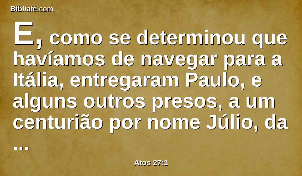 E, como se determinou que havíamos de navegar para a Itália, entregaram Paulo, e alguns outros presos, a um centurião por nome Júlio, da coorte augusta.