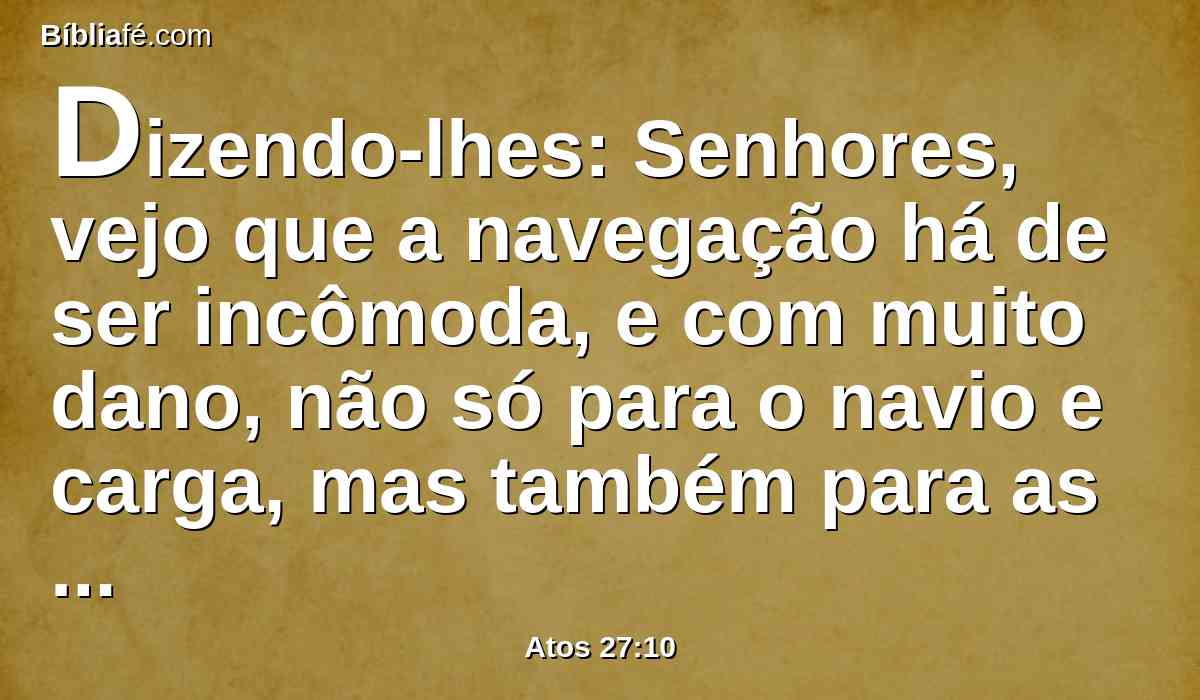 Dizendo-lhes: Senhores, vejo que a navegação há de ser incômoda, e com muito dano, não só para o navio e carga, mas também para as nossas vidas.