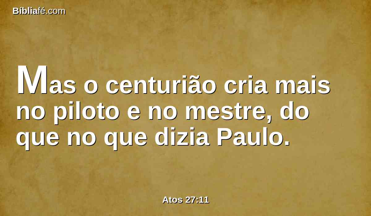 Mas o centurião cria mais no piloto e no mestre, do que no que dizia Paulo.