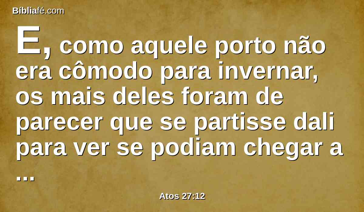 E, como aquele porto não era cômodo para invernar, os mais deles foram de parecer que se partisse dali para ver se podiam chegar a Fenice, que é um porto de Creta que olha para o lado do vento da África e do Coro, e invernar ali.