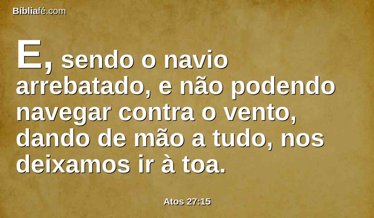 E, sendo o navio arrebatado, e não podendo navegar contra o vento, dando de mão a tudo, nos deixamos ir à toa.